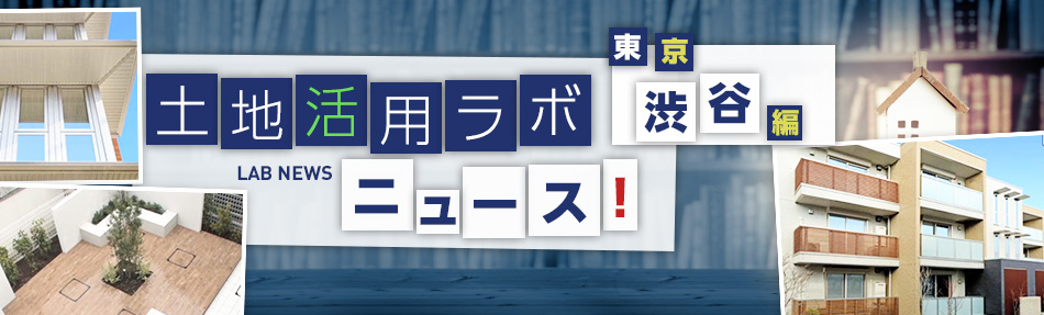 土地活用ラボニュース 東京?渋谷編