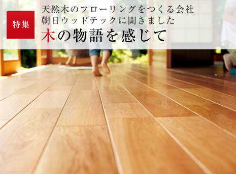 特集:天然木のフローリングをつくる會社 朝日ウッドテックに聞きました「木の物語を感じて」