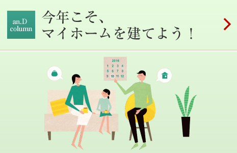 an.D Cloumn:今年こそ、マイホームを建てよう!
