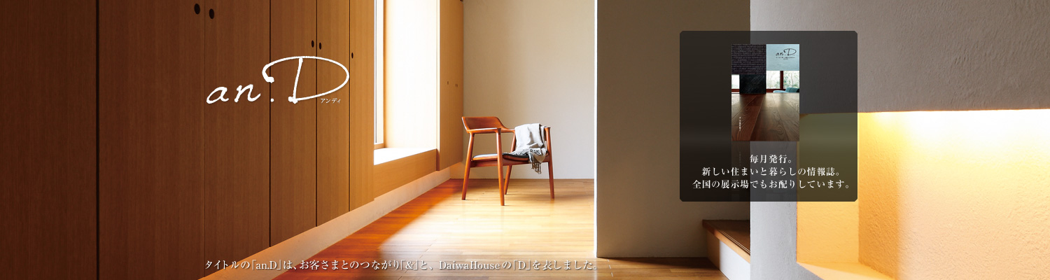 an.D アンディ タイトルの「an.D」は、お客さまとのつながり「&」と、DaiwaHouseの「D」を表しました。