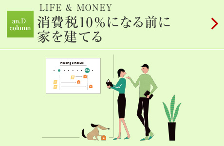 LIFE & MONEY：消費(fèi)稅10％になる前に
家を建てる
