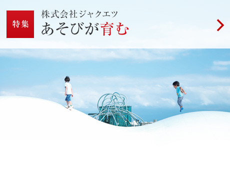 特集：株式會社ジャクエツ あそびが育む