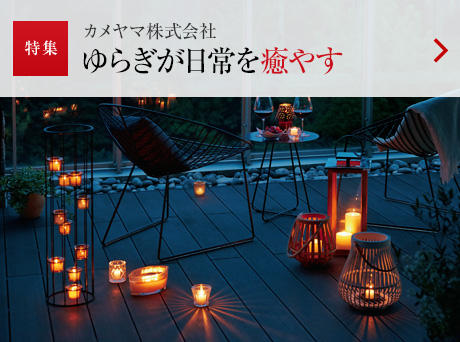 特集：カメヤマ株式會社 ゆらぎが日常を癒やす