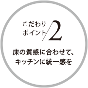 こだわりポイント2 床の質感に合わせて、キッチンに統一感を