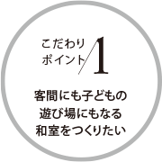 こだわりポイント1 客間にも子どもの遊び場(chǎng)にもなる和室をつくりたい