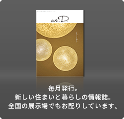 毎月発行。新しい住まいと暮らしの情報誌。全國の展示場でもお配りしています。