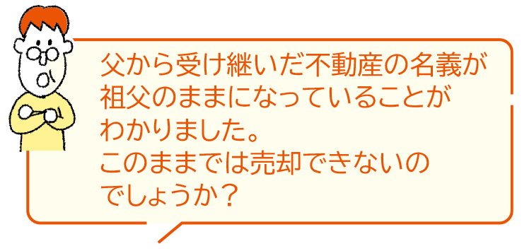 父から受け継いだ不動産の名義が祖父のままになっていることがわかりました。このままでは売卻できないのでしょうか？