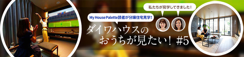 「My House Palette(マイハウスパレット)読者が分譲住宅見學!」ダイワハウスのおうちが見たい!#5