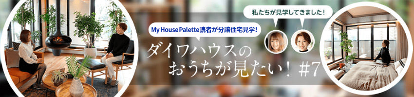 「My House Palette(マイハウスパレット)読者が分譲住宅見學(xué)!」ダイワハウスのおうちが見たい!#7