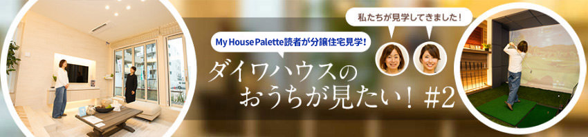 「My House Palette(マイハウスパレット)読者が分譲住宅見學!」ダイワハウスのおうちが見たい!#2