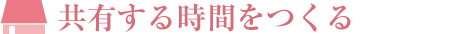 共有する時(shí)間をつくる