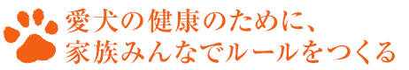 愛犬の健康のために、家族みんなでルールをつくる