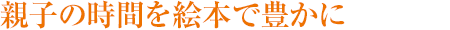 親子の時(shí)間を絵本で豊かに