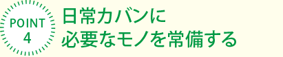 [POINT4]日常カバンに
必要なモノを常備する