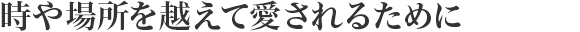 時(shí)や場(chǎng)所を越えて愛されるために