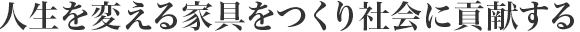 人生を変える家具をつくり社會(huì)に貢獻(xiàn)する