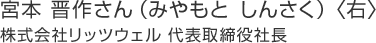 宮本 晉作さん（みやもと しんさく）〈右〉株式會(huì)社リッツウェル 代表取締役社長(zhǎng)