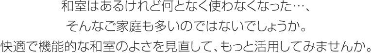 和室はあるけれど何となく使わなくなった…、そんなご家庭も多いのではないでしょうか?？爝mで機(jī)能的な和室のよさを見直して、もっと活用してみませんか。