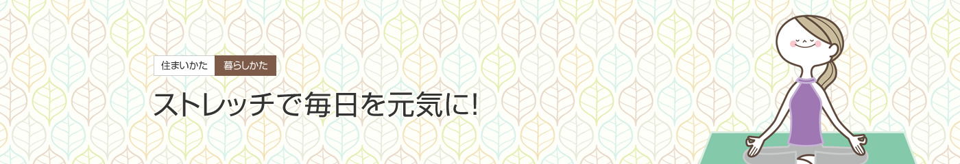 [住まいかた暮らしかた]ストレッチで毎日を元気に！