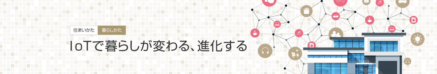 [住まいかた暮らしかた]IoTで暮らしが変わる、進(jìn)化する