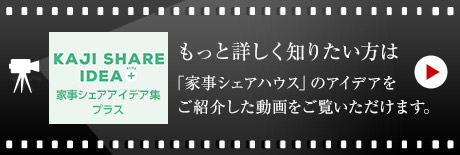 KAJI SHARE IDEA 家事シェア　アイデア集プラス　もっと詳しく知りたい方は「家事シェアハウス」のアイデアをご紹介した動(dòng)畫(huà)をご覧いただけます。