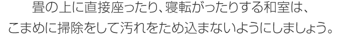 畳の上に直接座ったり、寢転がったりする和室は、こまめに掃除をして汚れをため込まないようにしましょう。