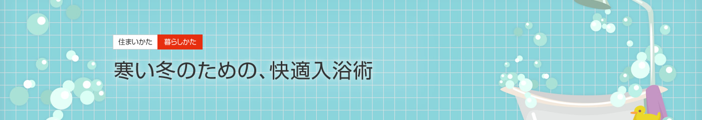 [住まいかた暮らしかた]寒い冬のための、快適入浴術