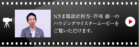 Nさま邸設計擔當?蘆刈 創一のハウジングマイスタームービーをご覧いただけます。