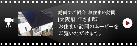 動畫でご紹介 お住まい訪問！[大阪府 Tさま邸]お住まい訪問のムービーをご覧いただけます。