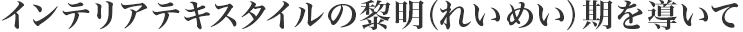 インテリアテキスタイルの黎明（れいめい）期を?qū)Гい? class=