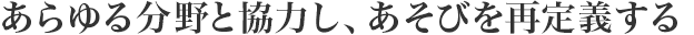 あらゆる分野と協(xié)力し、あそびを再定義する