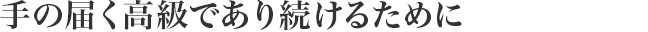 手の屆く高級であり続けるために