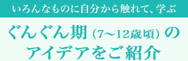 [いろんなものに自分から觸れて、學ぶ]ぐんぐん期（7～12歳頃）のアイデアをご紹介