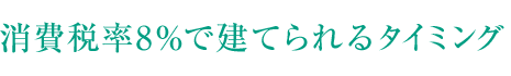 消費(fèi)稅率8%で建てられるタイミング