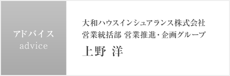 アドバイス 大和ハウスインシュアランス株式會(huì)社 営業(yè)統(tǒng)括部 営業(yè)推進(jìn)?企畫グループ 上野 洋さん
